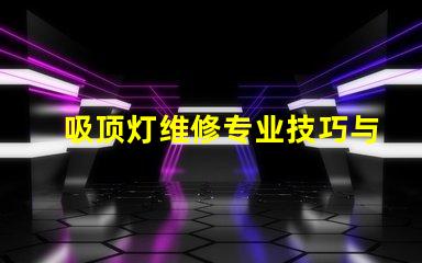吸顶灯维修专业技巧与常见问题解决方案