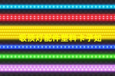吸顶灯配件塑料卡子如何选择高质量的塑料卡子以提升灯具稳定性