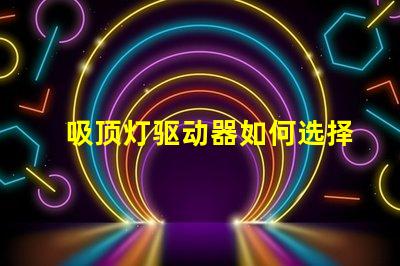 吸顶灯驱动器如何选择高效能驱动器以提升照明质量