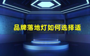 品牌落地灯如何选择适合你空间的完美落地灯