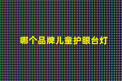 哪个品牌儿童护眼台灯好揭秘最佳儿童护眼台灯品牌