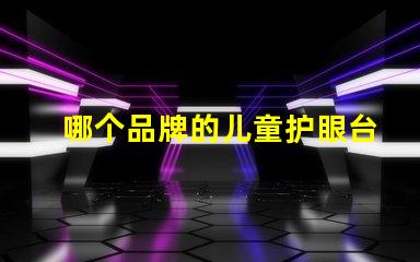 哪个品牌的儿童护眼台灯好探索2023年最佳护眼台灯推荐