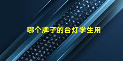 哪个牌子的台灯学生用比较好挑选高效学习灯具的实用指南