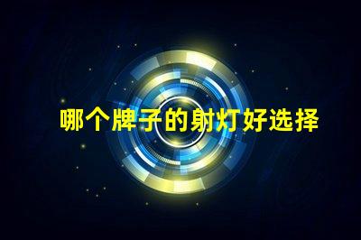 哪个牌子的射灯好选择优质LED射灯的关键要素