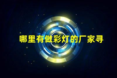 哪里有做彩灯的厂家寻找优质彩灯制造商的最佳途径