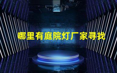 哪里有庭院灯厂家寻找优质庭院灯制造商的指南