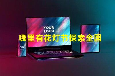 哪里有花灯节探索全国最佳花灯节去处