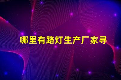 哪里有路灯生产厂家寻找高质量路灯制造商的指南