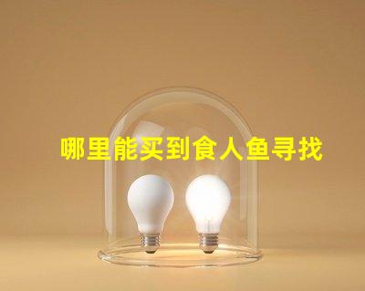 哪里能买到食人鱼寻找安全可靠的食人鱼购买渠道