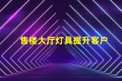 售楼大厅灯具提升客户体验的照明解决方案