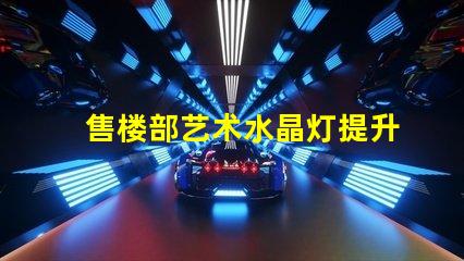 售楼部艺术水晶灯提升空间美感的灯饰选择