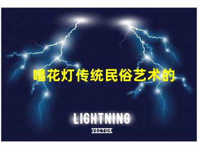 唱花灯传统民俗艺术的魅力与传承