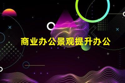 商业办公景观提升办公环境美感的关键因素