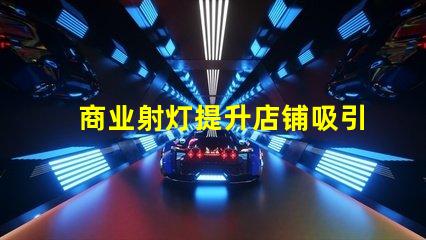 商业射灯提升店铺吸引力的照明秘诀