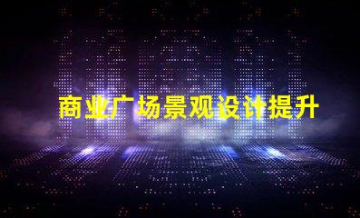 商业广场景观设计提升客户体验的设计策略