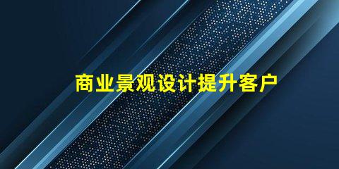 商业景观设计提升客户体验的关键策略是什么