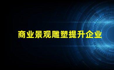 商业景观雕塑提升企业形象的艺术表现