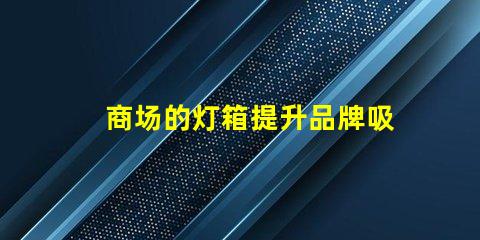 商场的灯箱提升品牌吸引力的关键元素吗