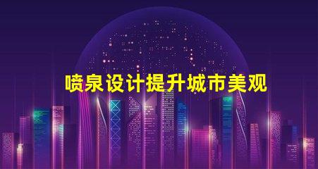 喷泉设计提升城市美观与功能性的创新理念