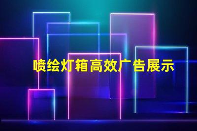 喷绘灯箱高效广告展示解决方案揭秘
