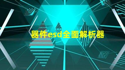 器件esd全面解析器件ESD防护的重要性