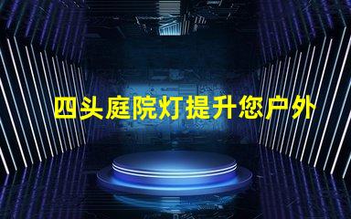 四头庭院灯提升您户外空间的理想选择