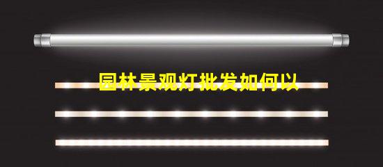 园林景观灯批发如何以合理价格获取高品质灯具