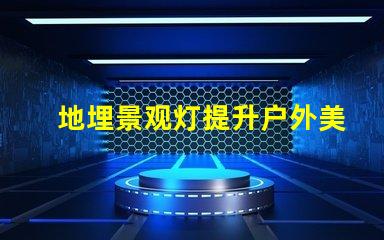 地埋景观灯提升户外美感的绝佳选择吗