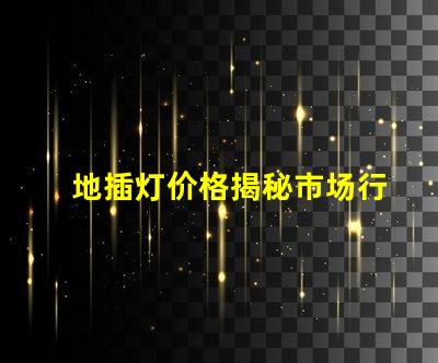 地插灯价格揭秘市场行情,您该出多少钱