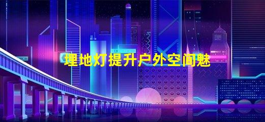 埋地灯提升户外空间魅力的照明解决方案