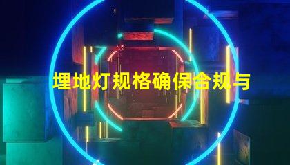 埋地灯规格确保合规与安全的详细指南