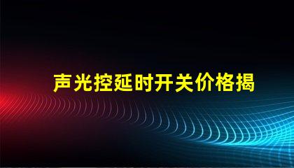 声光控延时开关价格揭示市场行情与选择技巧