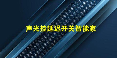 声光控延迟开关智能家居必备的高效能控制方案