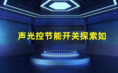 声光控节能开关探索如何提高您的能源效率