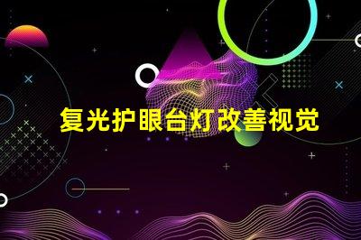 复光护眼台灯改善视觉舒适度的创新选择