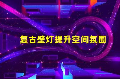 复古壁灯提升空间氛围的独特选择