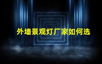 外墙景观灯厂家如何选择最优质的供应商