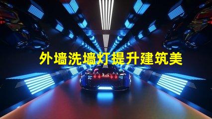 外墙洗墙灯提升建筑美感的绝佳选择吗