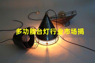 多功能台灯行业市场揭示未来发展潜力与挑战