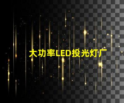 大功率LED投光灯厂家如何选择可靠的LED投光灯供应商