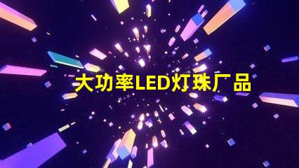 大功率LED灯珠厂品质与效率的双重选择