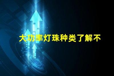 大功率灯珠种类了解不同类型灯珠的性能与应用