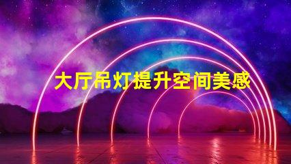 大厅吊灯提升空间美感的灯具选择