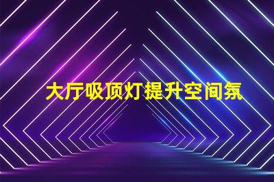 大厅吸顶灯提升空间氛围的照明方案