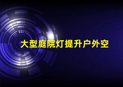 大型庭院灯提升户外空间氛围的必备选择