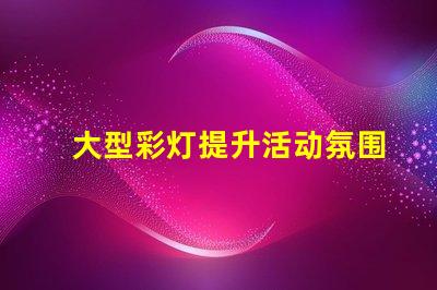大型彩灯提升活动氛围的绝佳选择