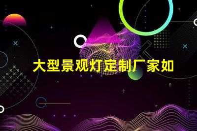 大型景观灯定制厂家如何选择优质的供应商