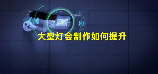 大型灯会制作如何提升灯会的视觉效果和观众体验