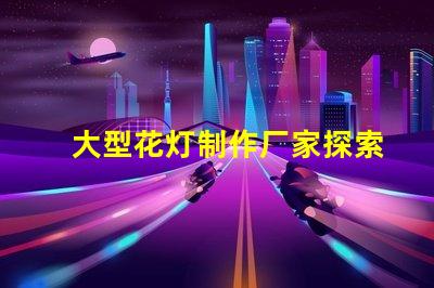 大型花灯制作厂家探索顶尖花灯制造的行业领军者