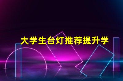 大学生台灯推荐提升学习效率的智能选择
